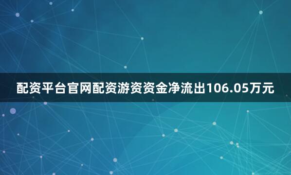 配资平台官网配资游资资金净流出106.05万元