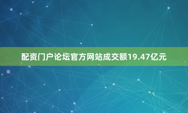 配资门户论坛官方网站成交额19.47亿元