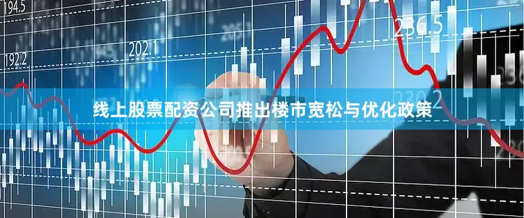 线上股票配资公司推出楼市宽松与优化政策