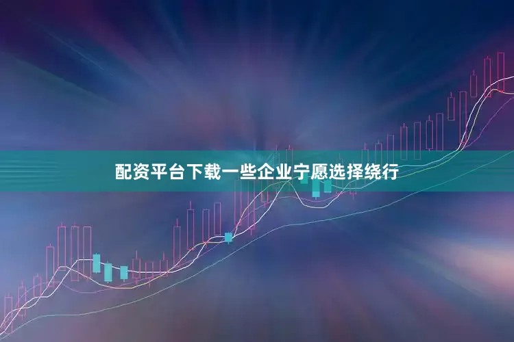 配资平台下载一些企业宁愿选择绕行