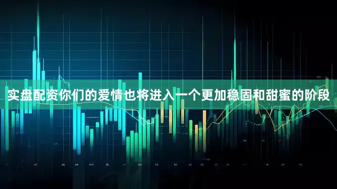 实盘配资你们的爱情也将进入一个更加稳固和甜蜜的阶段