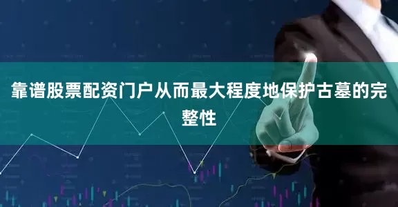 靠谱股票配资门户从而最大程度地保护古墓的完整性