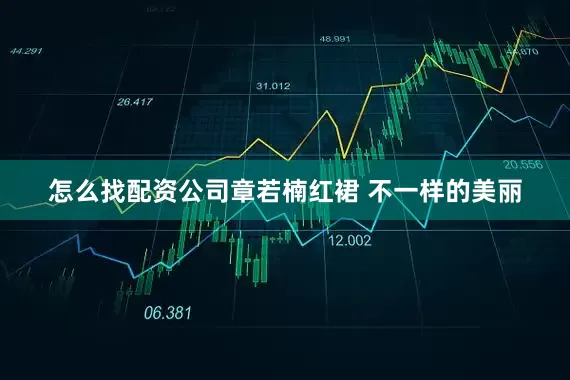 怎么找配资公司章若楠红裙 不一样的美丽