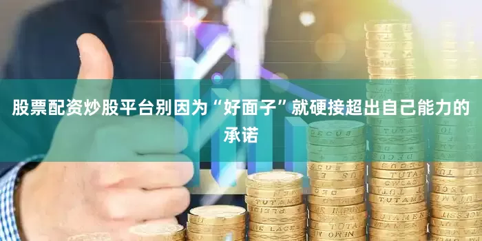 股票配资炒股平台别因为“好面子”就硬接超出自己能力的承诺