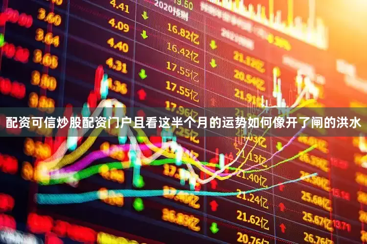 配资可信炒股配资门户且看这半个月的运势如何像开了闸的洪水