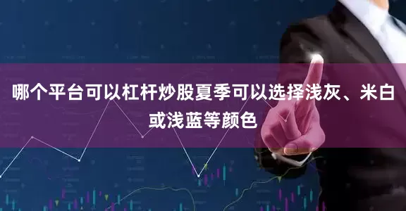 哪个平台可以杠杆炒股夏季可以选择浅灰、米白或浅蓝等颜色