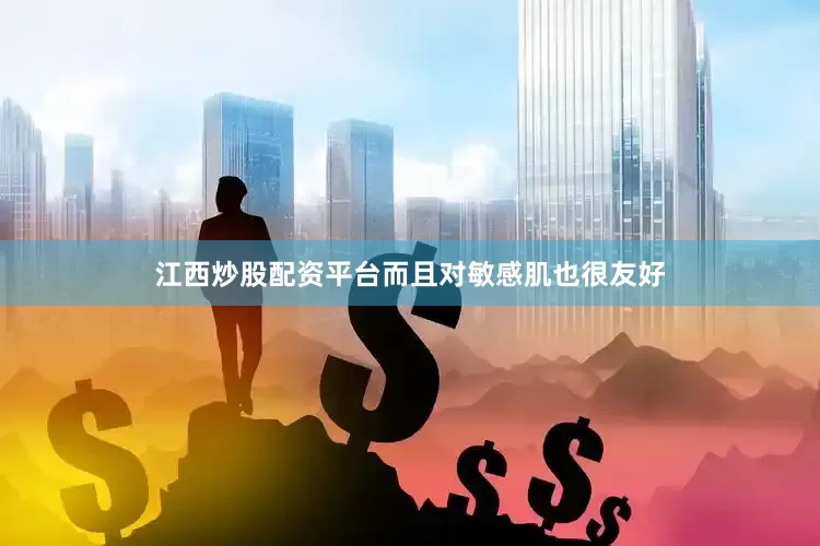 江西炒股配资平台而且对敏感肌也很友好