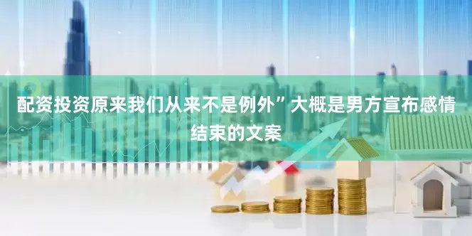配资投资原来我们从来不是例外”大概是男方宣布感情结束的文案