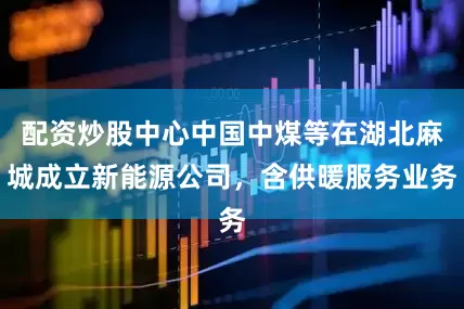 配资炒股中心中国中煤等在湖北麻城成立新能源公司，含供暖服务业务