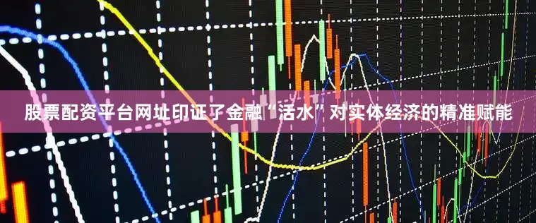股票配资平台网址印证了金融“活水”对实体经济的精准赋能