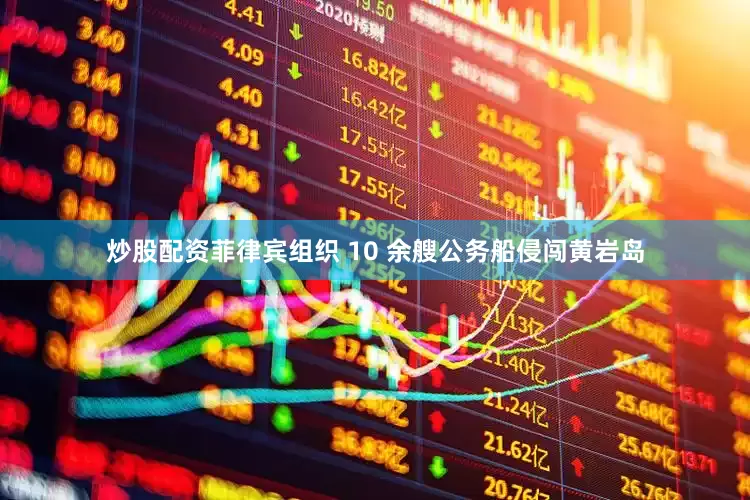 炒股配资菲律宾组织 10 余艘公务船侵闯黄岩岛