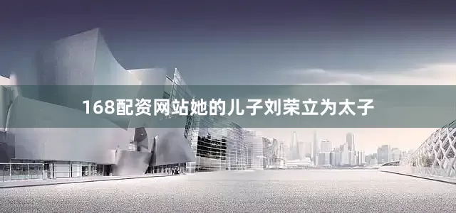 168配资网站她的儿子刘荣立为太子
