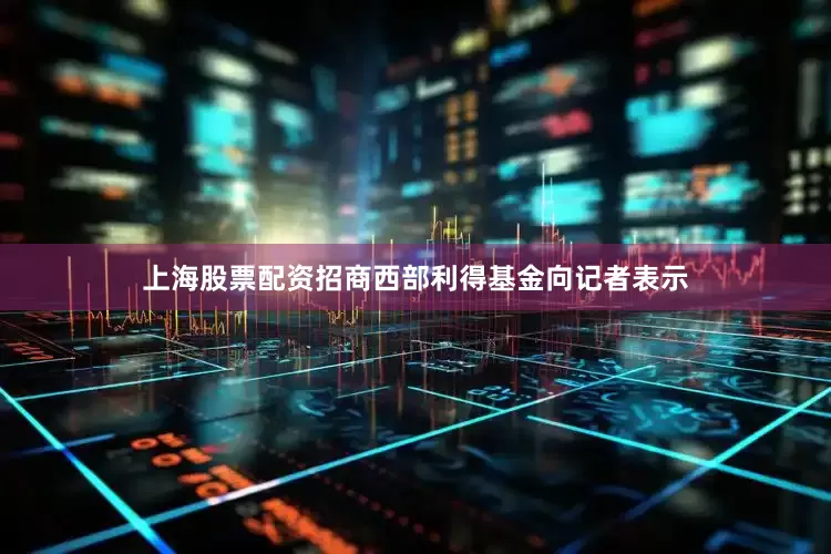 上海股票配资招商西部利得基金向记者表示