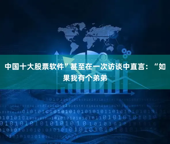中国十大股票软件”甚至在一次访谈中直言：“如果我有个弟弟