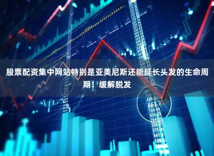股票配资集中网站特别是亚美尼斯还能延长头发的生命周期！缓解脱发