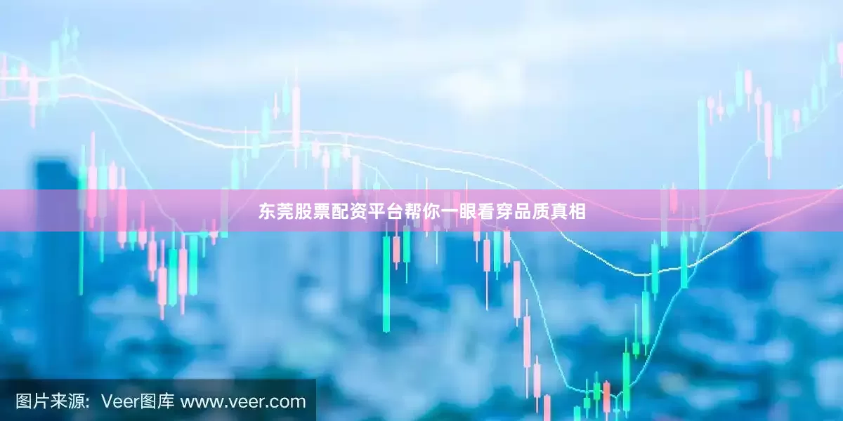 东莞股票配资平台帮你一眼看穿品质真相
