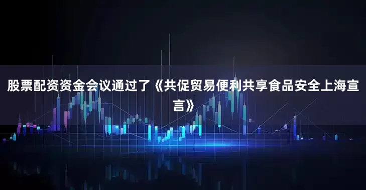 股票配资资金　　会议通过了《共促贸易便利共享食品安全上海宣言》