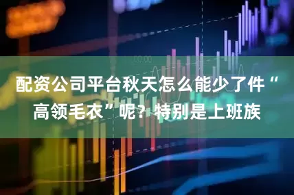配资公司平台秋天怎么能少了件“高领毛衣”呢？特别是上班族