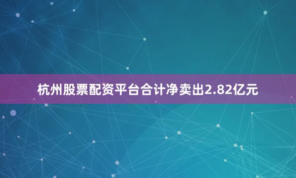 杭州股票配资平台合计净卖出2.82亿元